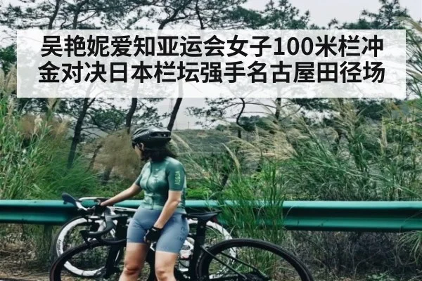 吴艳妮爱知亚运会女子100米栏冲金对决日本栏坛强手名古屋田径场